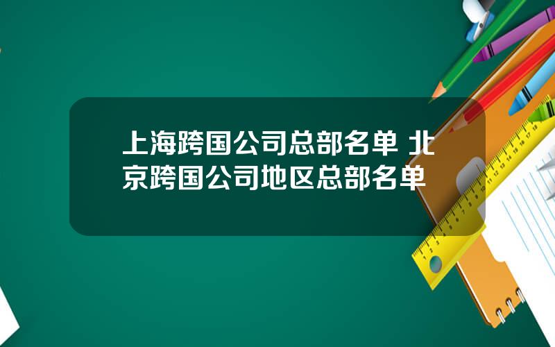 上海跨国公司总部名单 北京跨国公司地区总部名单